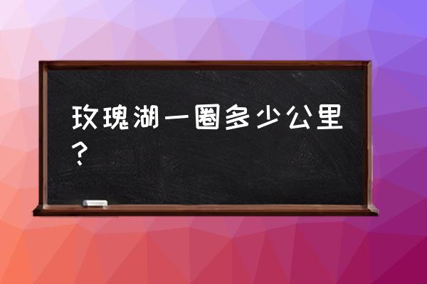 梧州玫瑰湖几点关门 玫瑰湖一圈多少公里？