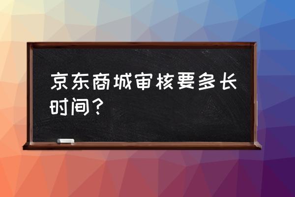 京东新宝贝审核多久 京东商城审核要多长时间？