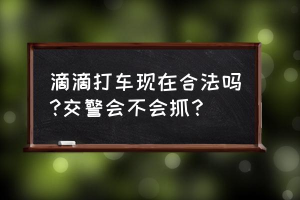 滴滴在江门是不是合法的 滴滴打车现在合法吗?交警会不会抓？