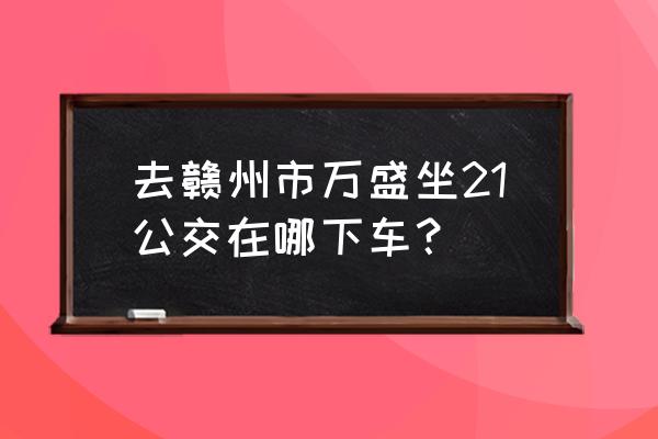 赣州万盛房子在哪里 去赣州市万盛坐21公交在哪下车？