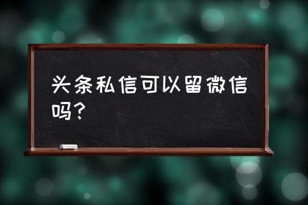 百家号私信里可以留微信吗 头条私信可以留微信吗？