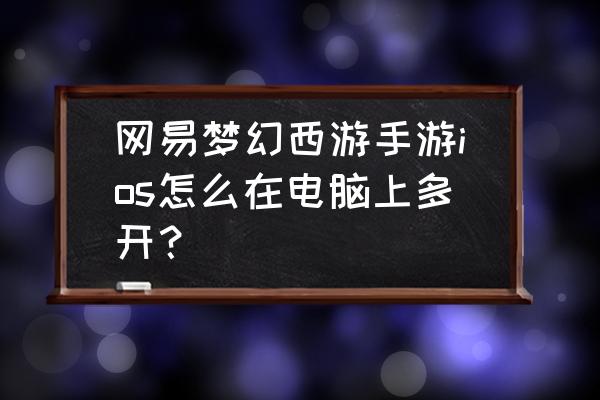 电脑怎么玩梦幻西游手游苹果手机 网易梦幻西游手游ios怎么在电脑上多开？