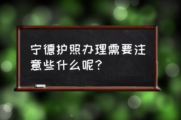 宁德哪里可以办护去越南 宁德护照办理需要注意些什么呢？