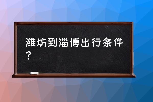 潍坊到淄博的高铁票价多少钱 潍坊到淄博出行条件？