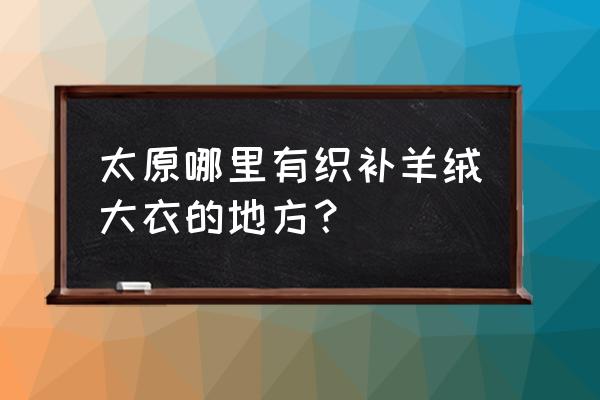 太原哪里修理羊毛衫 太原哪里有织补羊绒大衣的地方？