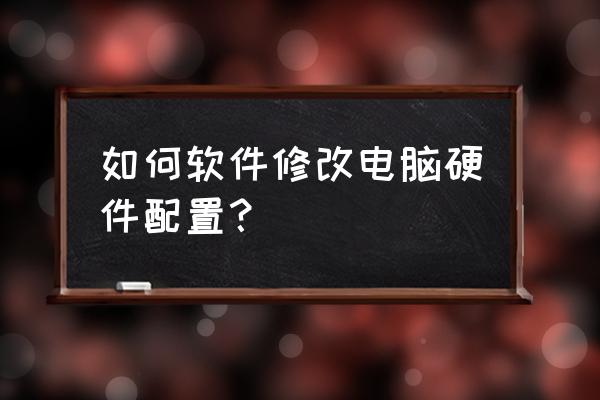 怎么修改电脑配件信息 如何软件修改电脑硬件配置？