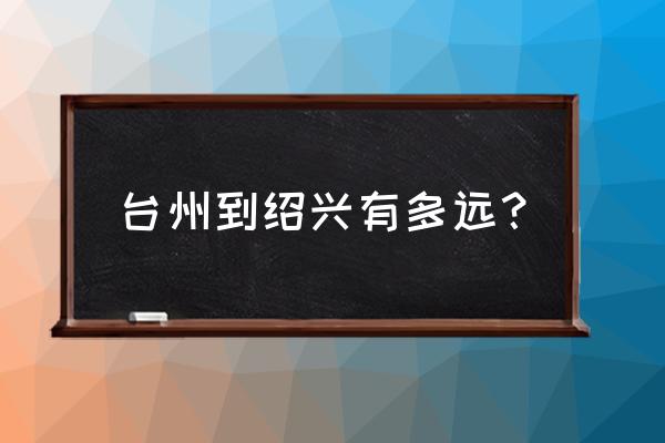 浙江台州到绍兴多少公里 台州到绍兴有多远？