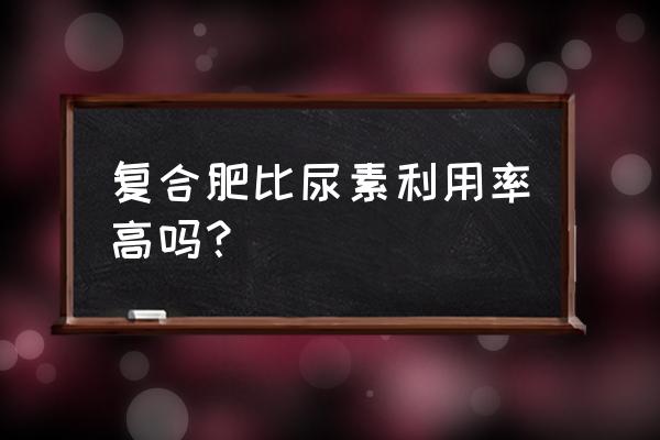 磷酸二铵和复合肥哪个肥效长 复合肥比尿素利用率高吗？