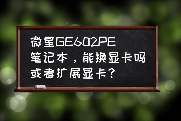 微星笔记本可以外接显卡吗 微星GE602PE笔记本，能换显卡吗或者扩展显卡？