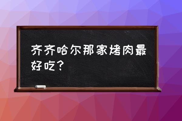 齐齐哈尔哪家卖牛肉好 齐齐哈尔那家烤肉最好吃？