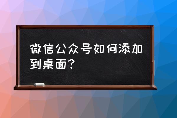 小程序公众号怎么样放到桌面 微信公众号如何添加到桌面？