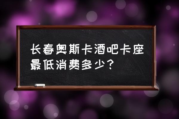 长春奥斯卡会员卡怎么办 长春奥斯卡酒吧卡座最低消费多少？