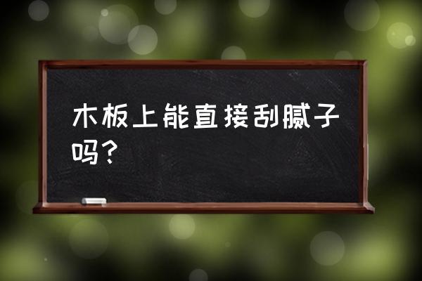 木板表面能不能直接批腻子 木板上能直接刮腻子吗？