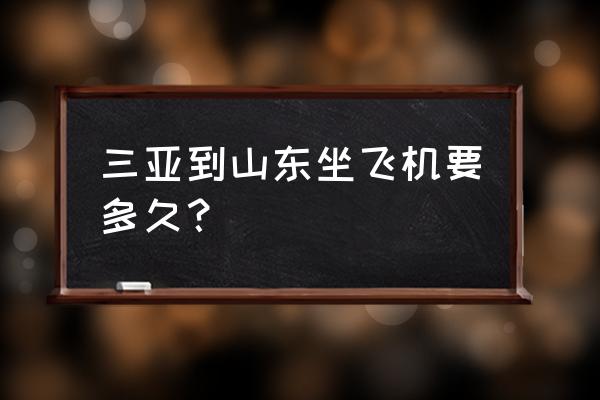 三亚到邯郸坐飞机多长时间 三亚到山东坐飞机要多久？