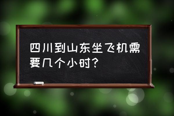 济南到达州坐飞机几小时到 四川到山东坐飞机需要几个小时？