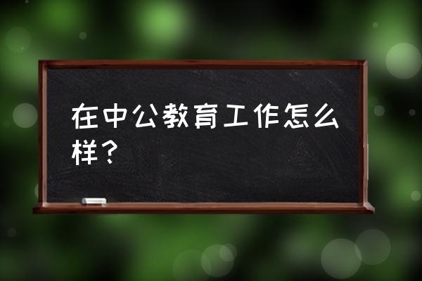 中公教育广东潮州分部怎么样 在中公教育工作怎么样？