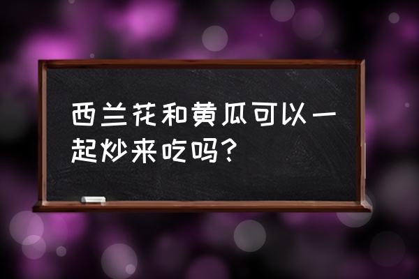 西兰花和黄瓜能拌在一起吃吗 西兰花和黄瓜可以一起炒来吃吗？