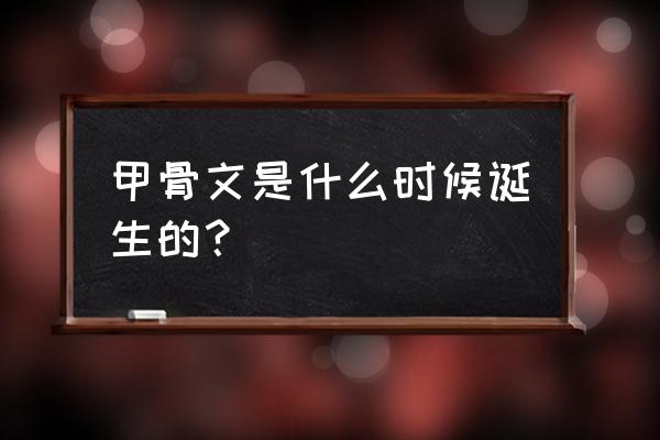 殷墟甲骨文的发现始于多少年 甲骨文是什么时候诞生的？