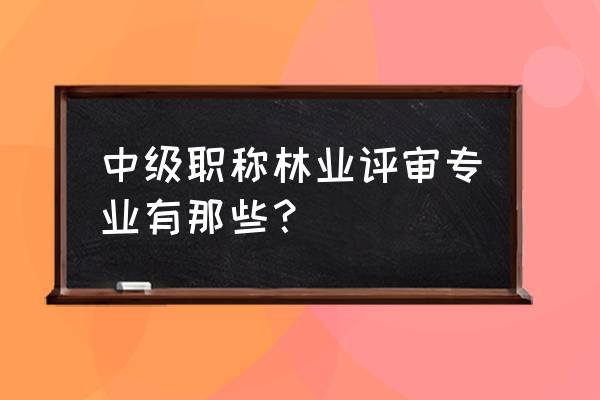 职称园林绿化都有哪些专业 中级职称林业评审专业有那些？