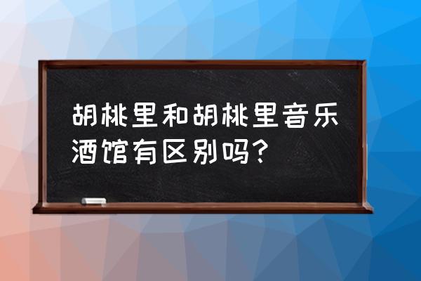 胡桃里音乐酒馆榆林店怎么样 胡桃里和胡桃里音乐酒馆有区别吗？