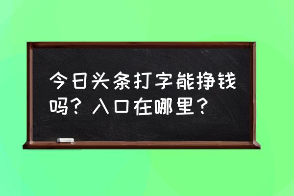 今日头条里的发字怎么找发财官领 今日头条打字能挣钱吗？入口在哪里？