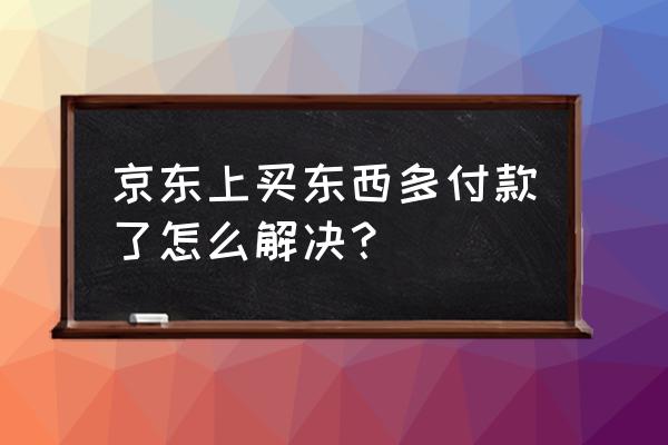 京东多付一次款怎么办 京东上买东西多付款了怎么解决？