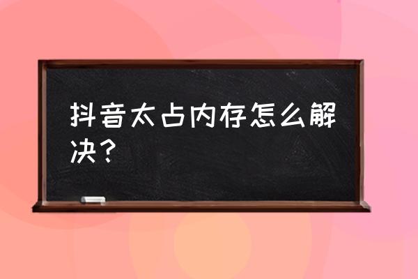 苹果手机怎么清除抖音的垃圾 抖音太占内存怎么解决？