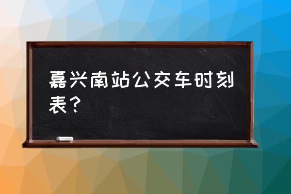 嘉兴中山怡和园到植物园座几路 嘉兴南站公交车时刻表？