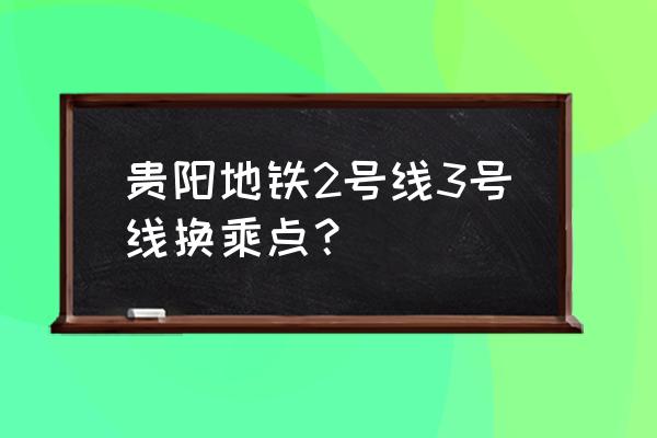 延安西路几号地铁站 贵阳地铁2号线3号线换乘点？