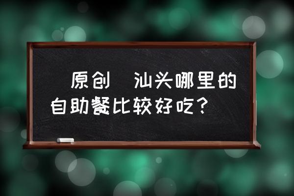 汕头帝豪欲龙涧有什么 [原创]汕头哪里的自助餐比较好吃？