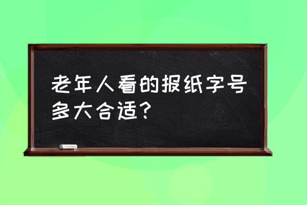 老年杂志一般用什么字体几号 老年人看的报纸字号多大合适？