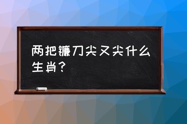 镰刀割麦拉到是什么生肖动物 两把镰刀尖又尖什么生肖？