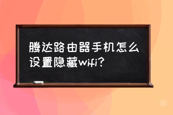 腾达路由器怎样隐藏信号 腾达路由器手机怎么设置隐藏wifi？