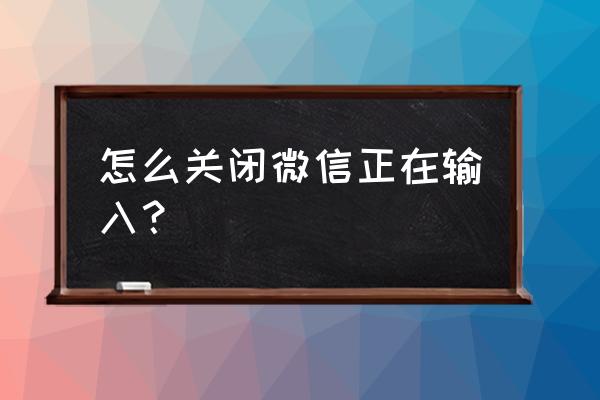 苹果手机怎么关掉正在输入 怎么关闭微信正在输入？