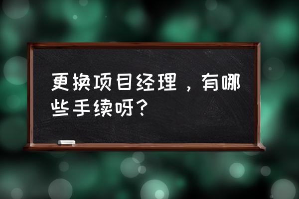 备案项目经理可以换吗 更换项目经理，有哪些手续呀？