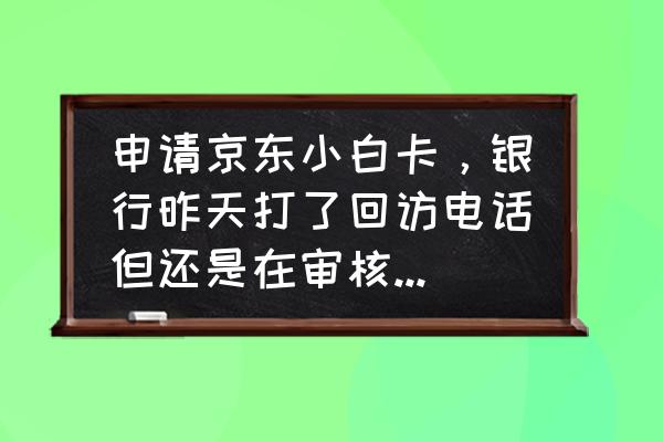 长沙银行京东小白卡要审核多久 申请京东小白卡，银行昨天打了回访电话但还是在审核中，都10来天了，短信又没有发来，在怎么办？