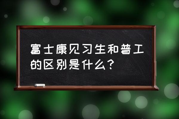 贵阳富士康普工待遇怎么样 富士康见习生和普工的区别是什么？