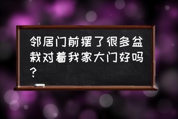 花盆对着进户门好不好 邻居门前摆了很多盆栽对着我家大门好吗？