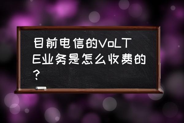 宁夏电信开通volte收费吗 目前电信的VoLTE业务是怎么收费的？