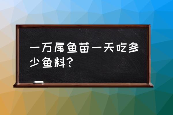 鱼苗一天只能吃多少鲤鱼饲料 一万尾鱼苗一天吃多少鱼料？