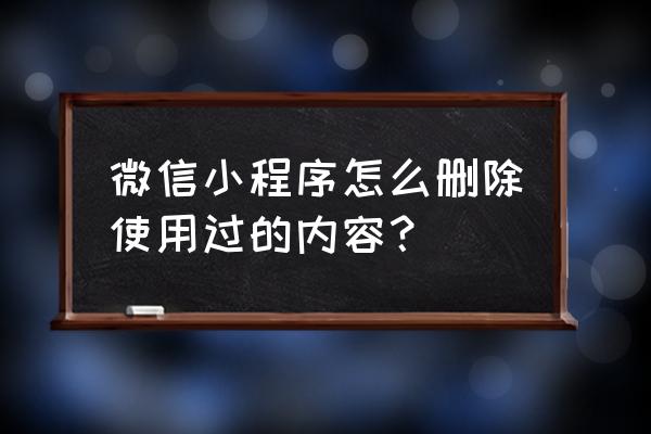 如何删除微信小程序信息 微信小程序怎么删除使用过的内容？