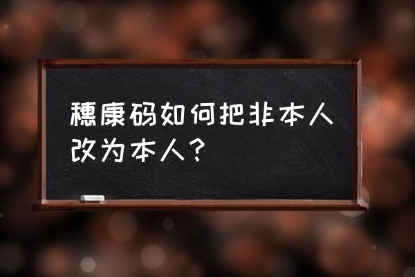 微信穗康小程序怎么修改姓名 穗康码如何把非本人改为本人？