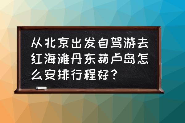 北京到盘锦走高速多长时间 从北京出发自驾游去红海滩丹东葫卢岛怎么安排行程好？