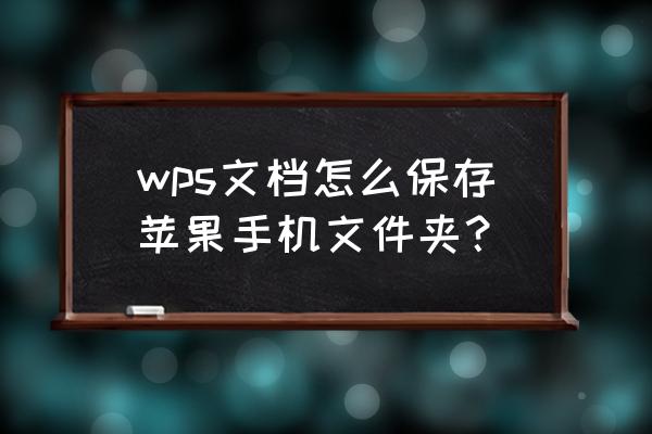 手机苹果wps文档存储在哪里 wps文档怎么保存苹果手机文件夹？