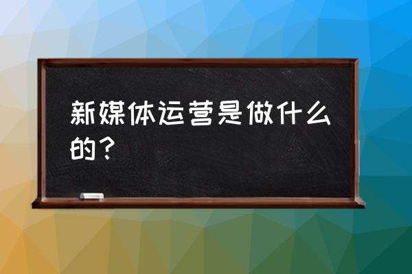 啥是新媒体运营工作 新媒体运营是做什么的？