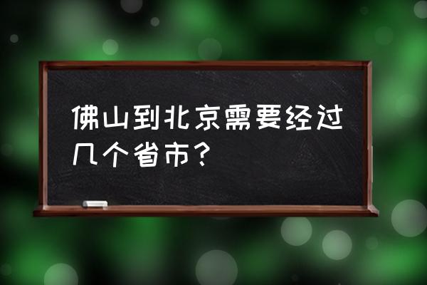 北京到佛山怎么走方便 佛山到北京需要经过几个省市？