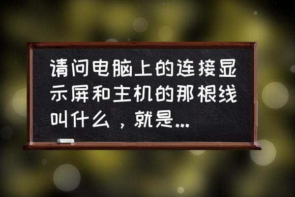 主机和电脑的连接线叫什么 请问电脑上的连接显示屏和主机的那根线叫什么，就是这样的了，谢谢？