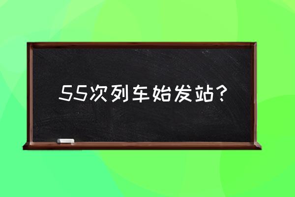 盘锦到秦皇岛动车几点有车 55次列车始发站？