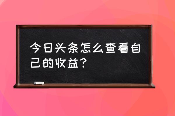 今日头条赚到的钱在哪里看到 今日头条怎么查看自己的收益？