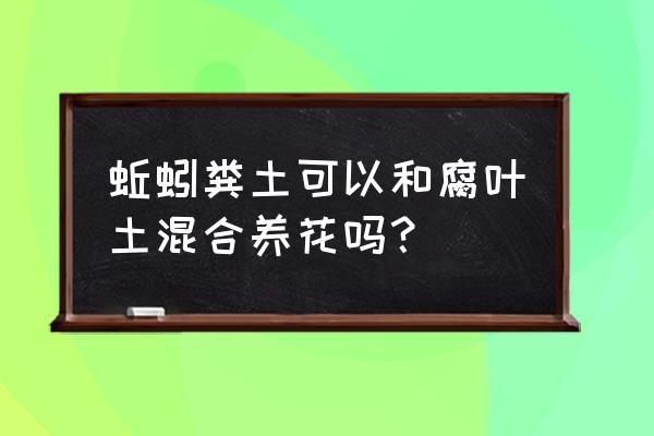 蚯蚓粪有机肥会烧苗吗 蚯蚓粪土可以和腐叶土混合养花吗？